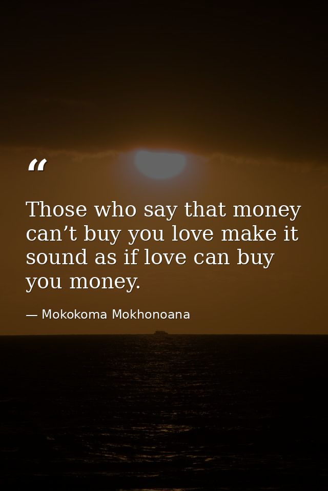 Those who say that money can’t buy you love make it sound as if love can buy you money. — Mokokoma Mokhonoana