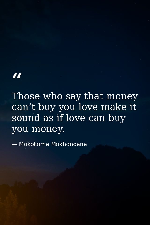 Those who say that money can’t buy you love make it sound as if love can buy you money. — Mokokoma Mokhonoana