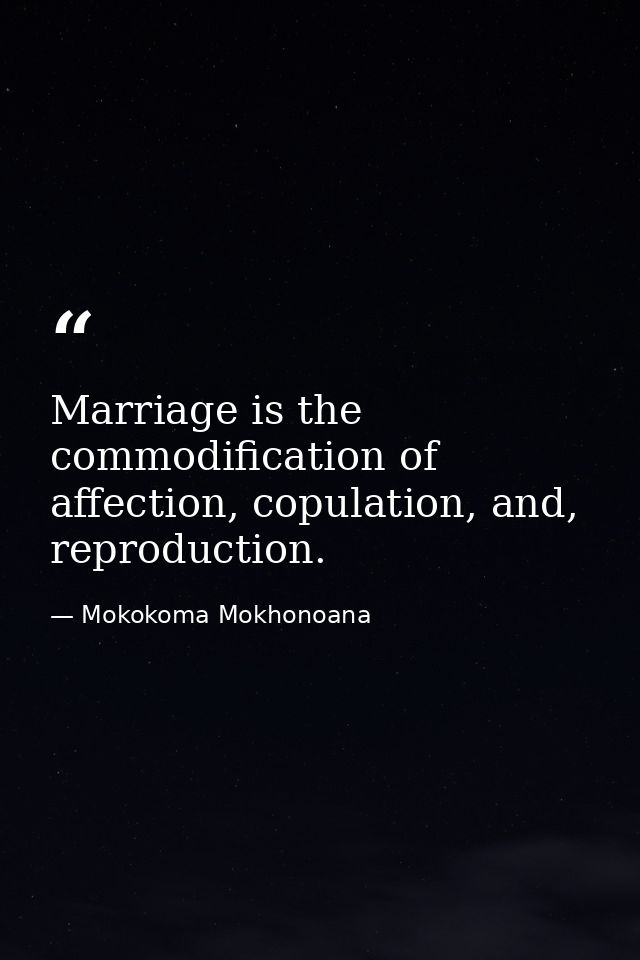 Marriage is the commodification of affection, copulation, and, reproduction. — Mokokoma Mokhonoana
