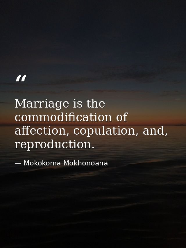Marriage is the commodification of affection, copulation, and, reproduction. — Mokokoma Mokhonoana