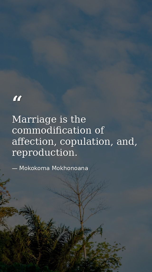 Marriage is the commodification of affection, copulation, and, reproduction. — Mokokoma Mokhonoana