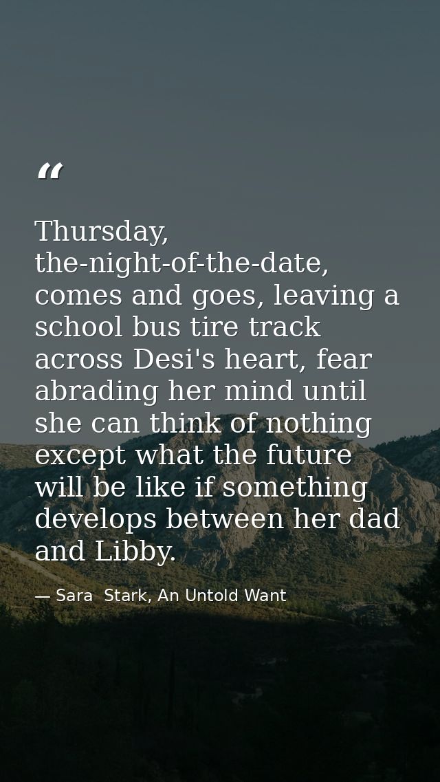 Thursday, the-night-of-the-date, comes and goes, leaving a school bus tire track across Desi's heart, fear abrading her  — Sara  Stark, An Untold Want