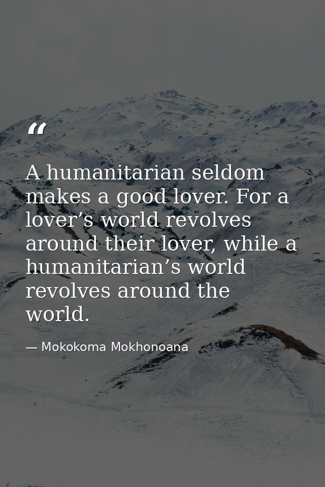 A humanitarian seldom makes a good lover. For a lover’s world revolves around their lover, while a humanitarian’s world  — Mokokoma Mokhonoana