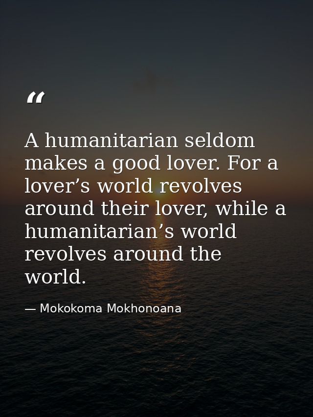 A humanitarian seldom makes a good lover. For a lover’s world revolves around their lover, while a humanitarian’s world  — Mokokoma Mokhonoana