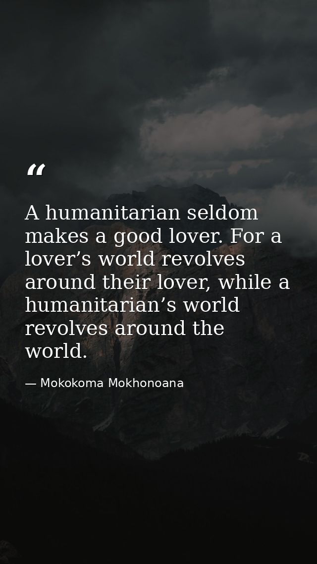 A humanitarian seldom makes a good lover. For a lover’s world revolves around their lover, while a humanitarian’s world  — Mokokoma Mokhonoana