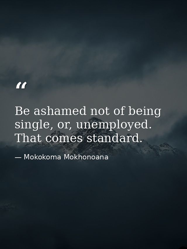 Be ashamed not of being single, or, unemployed. That comes standard. — Mokokoma Mokhonoana