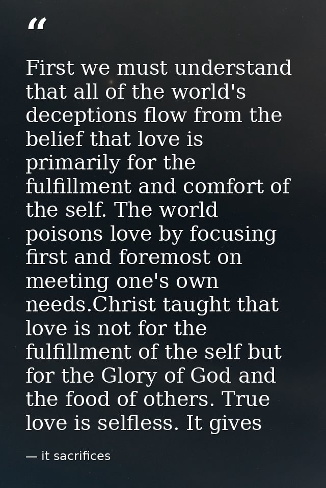 First we must understand that all of the world's deceptions flow from the belief that love is primarily for the fulfillm — it sacrifices