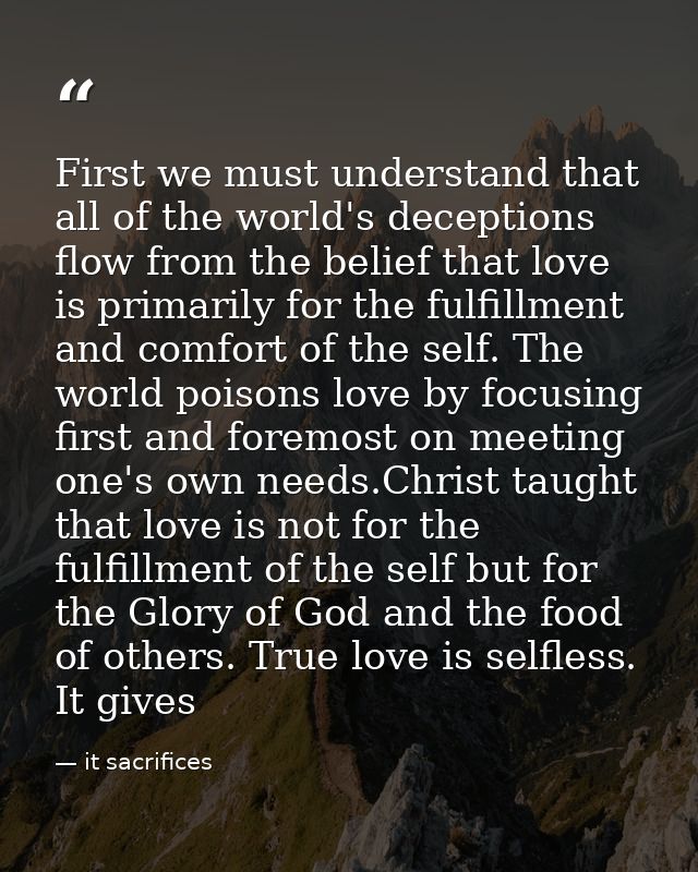 First we must understand that all of the world's deceptions flow from the belief that love is primarily for the fulfillm — it sacrifices
