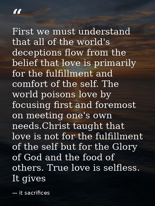 First we must understand that all of the world's deceptions flow from the belief that love is primarily for the fulfillm — it sacrifices