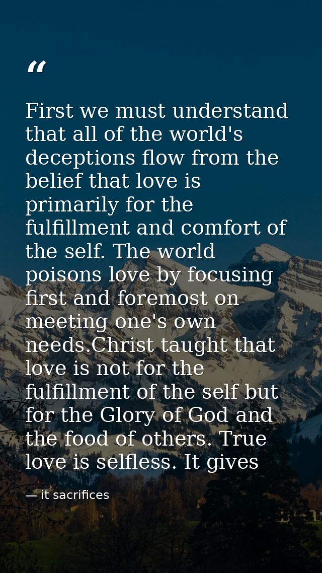First we must understand that all of the world's deceptions flow from the belief that love is primarily for the fulfillm — it sacrifices