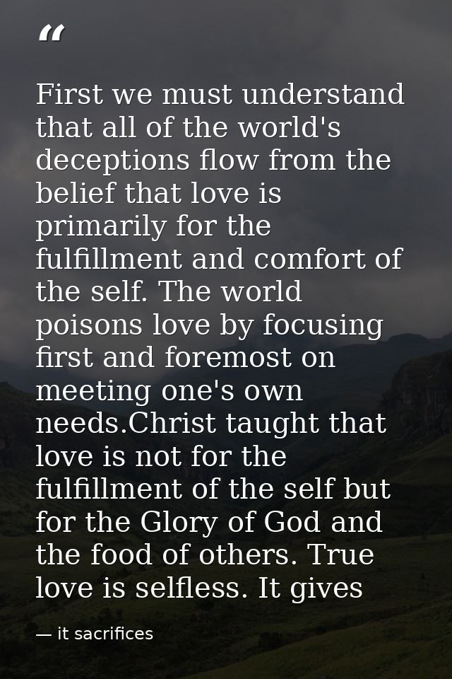 First we must understand that all of the world's deceptions flow from the belief that love is primarily for the fulfillm — it sacrifices