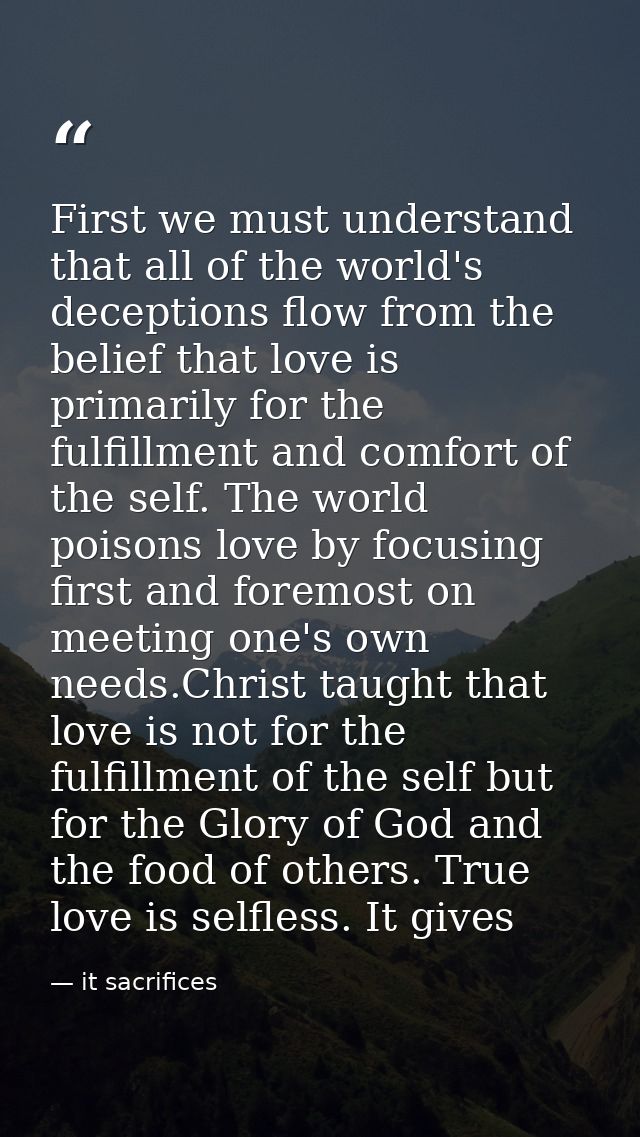 First we must understand that all of the world's deceptions flow from the belief that love is primarily for the fulfillm — it sacrifices