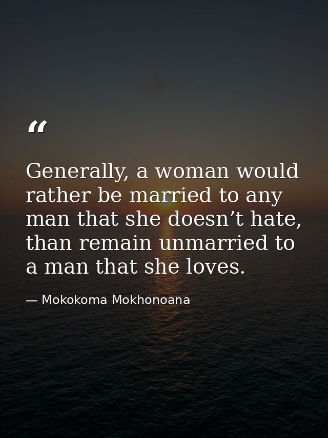 Generally, a woman would rather be married to any man that she doesn’t hate, than remain unmarried to a man that she lov — Mokokoma Mokhonoana