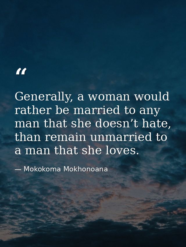 Generally, a woman would rather be married to any man that she doesn’t hate, than remain unmarried to a man that she lov — Mokokoma Mokhonoana