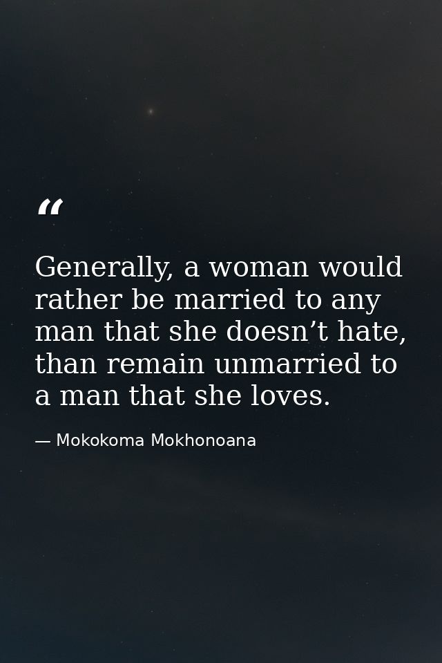 Generally, a woman would rather be married to any man that she doesn’t hate, than remain unmarried to a man that she lov — Mokokoma Mokhonoana