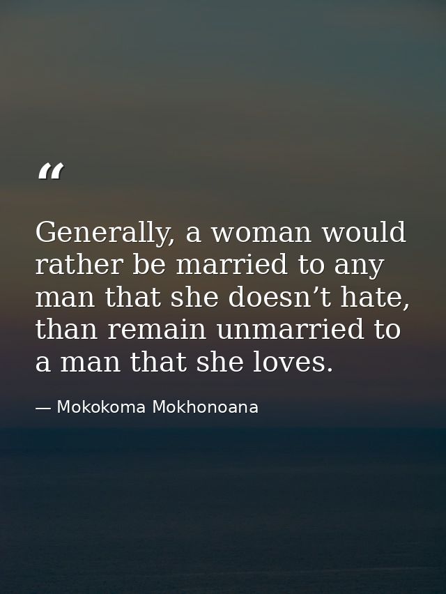 Generally, a woman would rather be married to any man that she doesn’t hate, than remain unmarried to a man that she lov — Mokokoma Mokhonoana