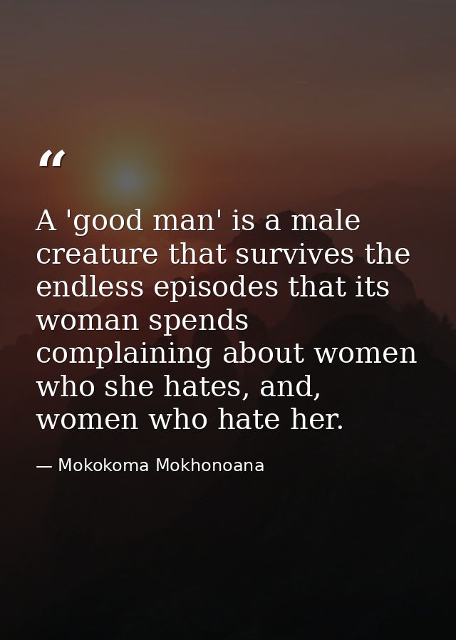 A 'good man' is a male creature that survives the endless episodes that its woman spends complaining about women who she — Mokokoma Mokhonoana