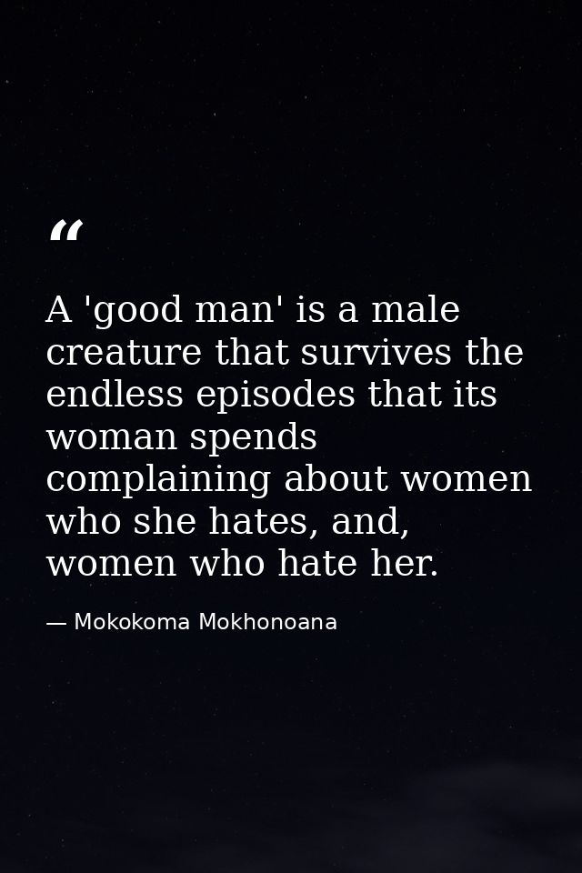 A 'good man' is a male creature that survives the endless episodes that its woman spends complaining about women who she — Mokokoma Mokhonoana