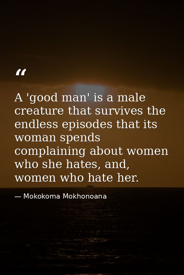 A 'good man' is a male creature that survives the endless episodes that its woman spends complaining about women who she — Mokokoma Mokhonoana