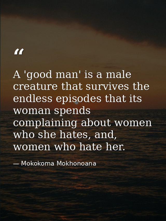 A 'good man' is a male creature that survives the endless episodes that its woman spends complaining about women who she — Mokokoma Mokhonoana