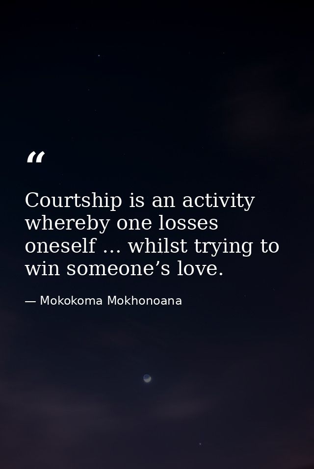 Courtship is an activity whereby one losses oneself … whilst trying to win someone’s love. — Mokokoma Mokhonoana