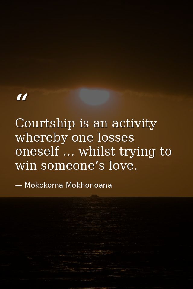 Courtship is an activity whereby one losses oneself … whilst trying to win someone’s love. — Mokokoma Mokhonoana