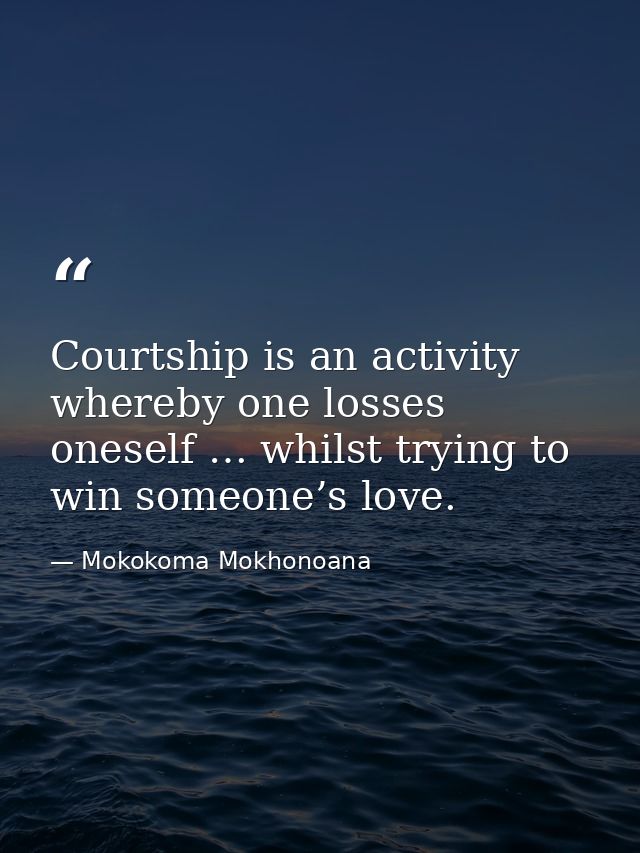 Courtship is an activity whereby one losses oneself … whilst trying to win someone’s love. — Mokokoma Mokhonoana