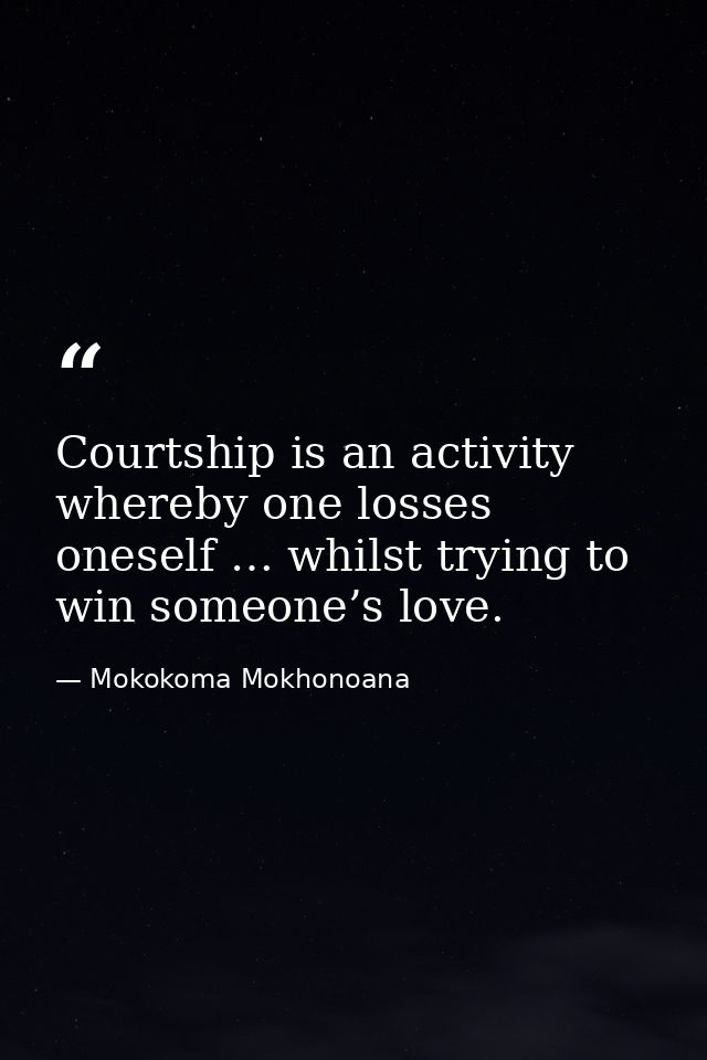 Courtship is an activity whereby one losses oneself … whilst trying to win someone’s love. — Mokokoma Mokhonoana