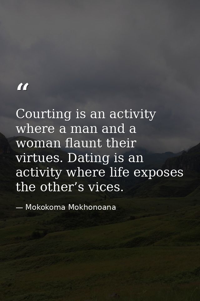 Courting is an activity where a man and a woman flaunt their virtues. Dating is an activity where life exposes the other — Mokokoma Mokhonoana
