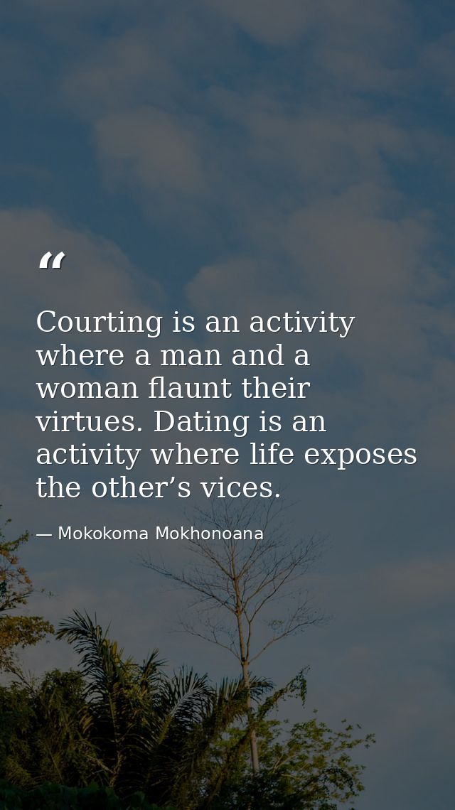 Courting is an activity where a man and a woman flaunt their virtues. Dating is an activity where life exposes the other — Mokokoma Mokhonoana