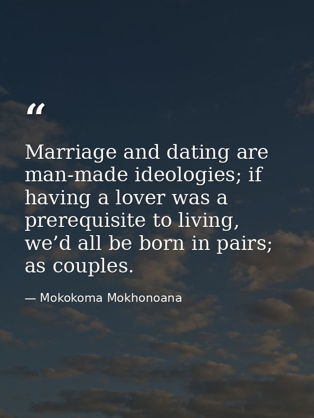 Marriage and dating are man-made ideologies; if having a lover was a prerequisite to living, we’d all be born in pairs;  — Mokokoma Mokhonoana