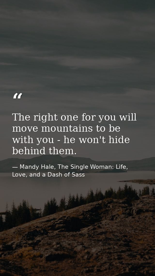 The right one for you will move mountains to be with you - he won't hide behind them. — Mandy Hale, The Single Woman: Life, Love, and a Dash of Sass