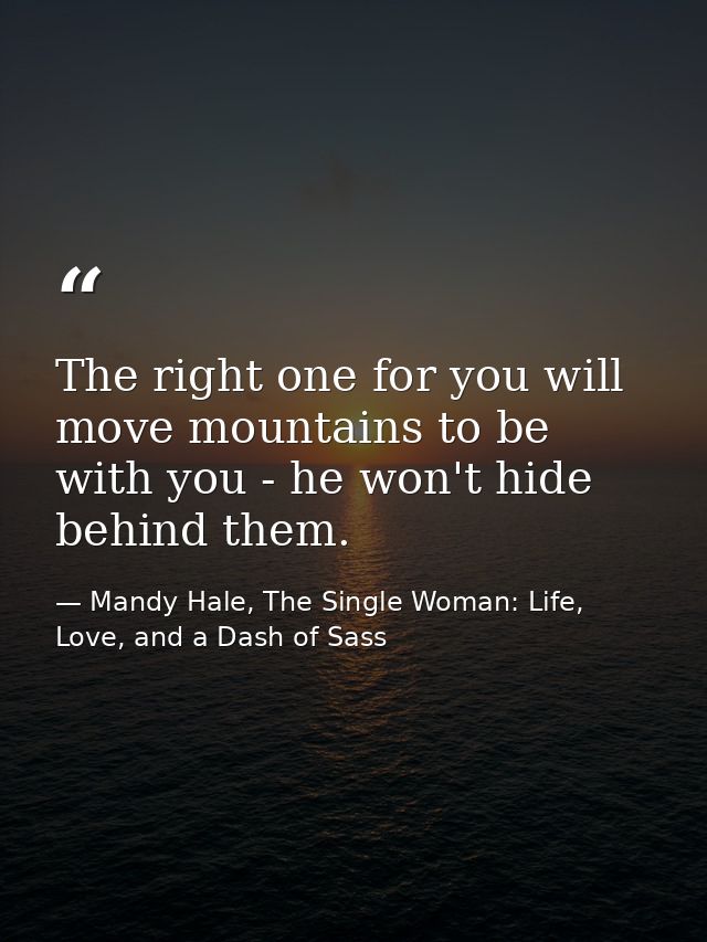The right one for you will move mountains to be with you - he won't hide behind them. — Mandy Hale, The Single Woman: Life, Love, and a Dash of Sass