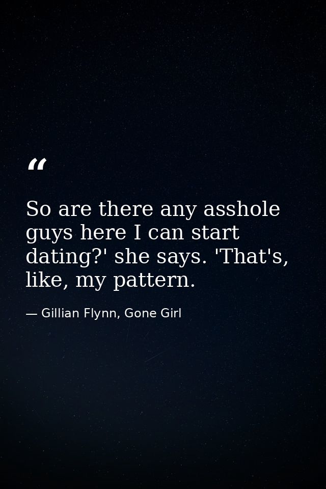 So are there any asshole guys here I can start dating?' she says. 'That's, like, my pattern. — Gillian Flynn, Gone Girl