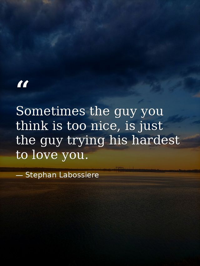 Sometimes the guy you think is too nice, is just the guy trying his hardest to love you. — Stephan Labossiere