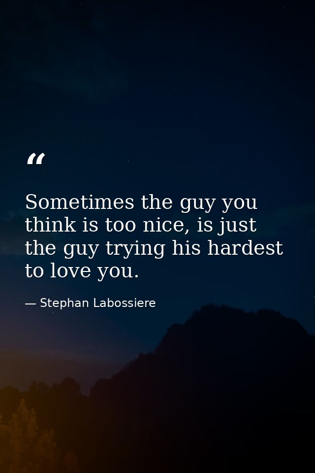 Sometimes the guy you think is too nice, is just the guy trying his hardest to love you. — Stephan Labossiere