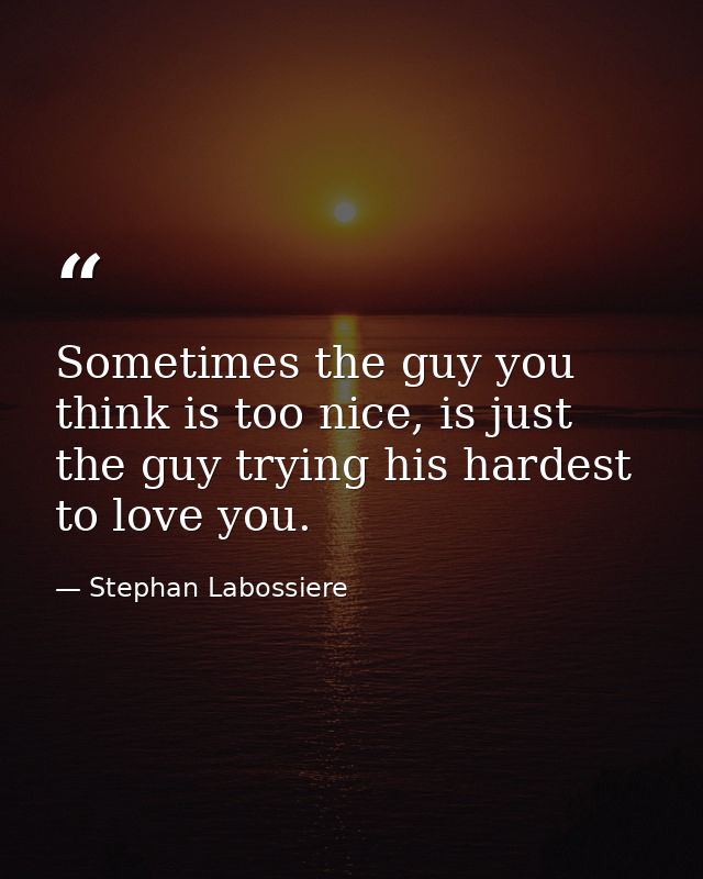 Sometimes the guy you think is too nice, is just the guy trying his hardest to love you. — Stephan Labossiere