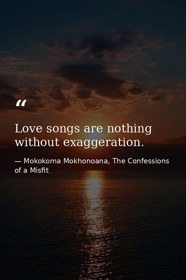 Love songs are nothing without exaggeration. — Mokokoma Mokhonoana, The Confessions of a Misfit