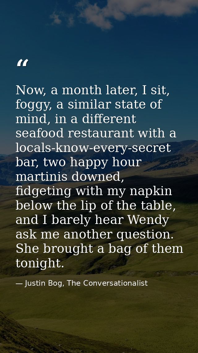 Now, a month later, I sit, foggy, a similar state of mind, in a different seafood restaurant with a locals-know-every-se — Justin Bog, The Conversationalist
