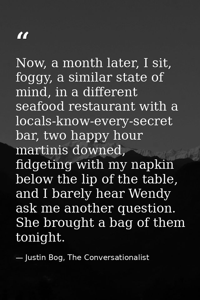 Now, a month later, I sit, foggy, a similar state of mind, in a different seafood restaurant with a locals-know-every-se — Justin Bog, The Conversationalist