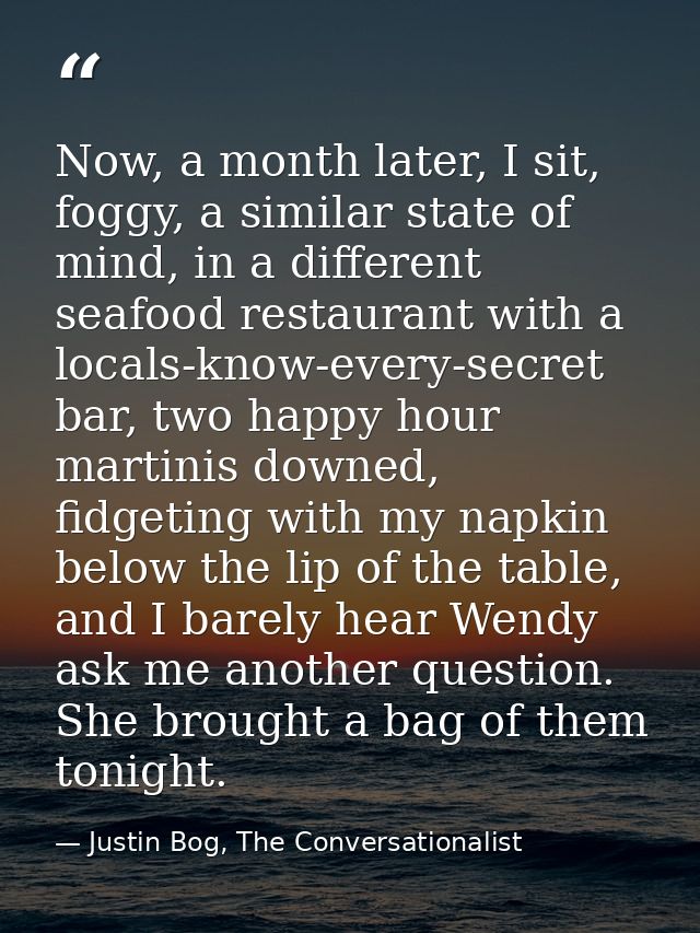 Now, a month later, I sit, foggy, a similar state of mind, in a different seafood restaurant with a locals-know-every-se — Justin Bog, The Conversationalist