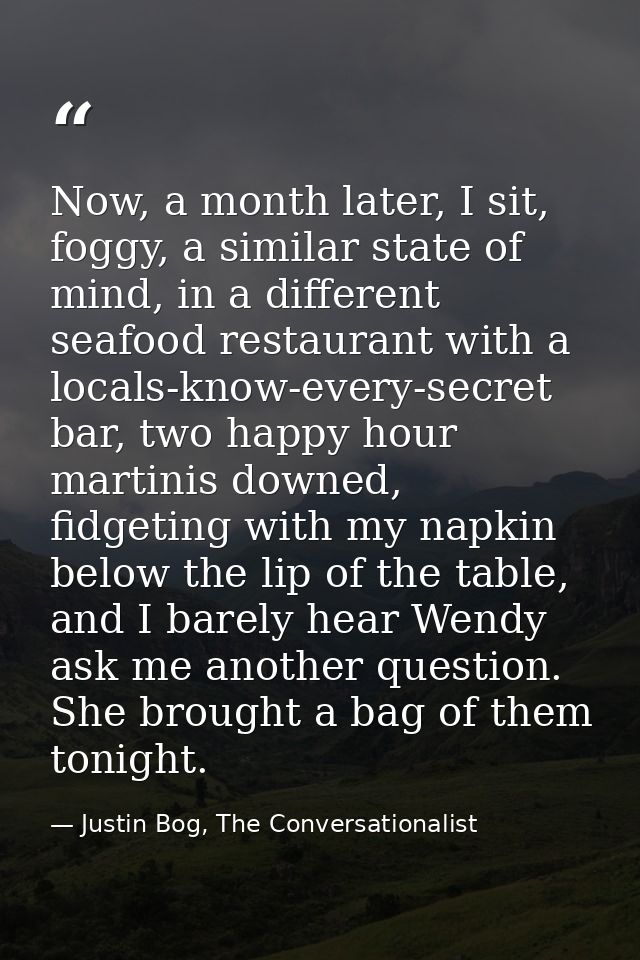 Now, a month later, I sit, foggy, a similar state of mind, in a different seafood restaurant with a locals-know-every-se — Justin Bog, The Conversationalist