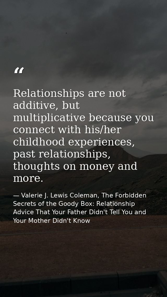 Relationships are not additive, but multiplicative because you connect with his/her childhood experiences, past relation — Valerie J. Lewis Coleman, The Forbidden Secrets of the Goody Box: Relationship Advice That Your Father Didn't Tell You and Your Mother Didn't Know