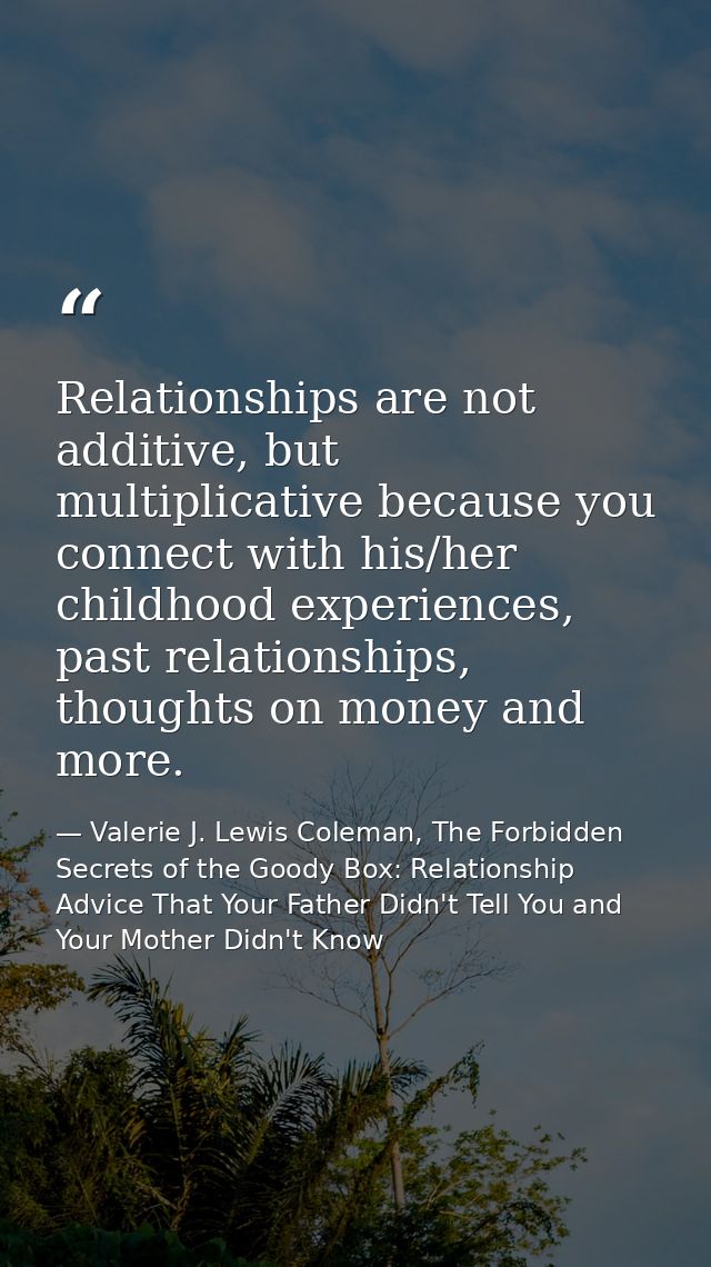 Relationships are not additive, but multiplicative because you connect with his/her childhood experiences, past relation — Valerie J. Lewis Coleman, The Forbidden Secrets of the Goody Box: Relationship Advice That Your Father Didn't Tell You and Your Mother Didn't Know