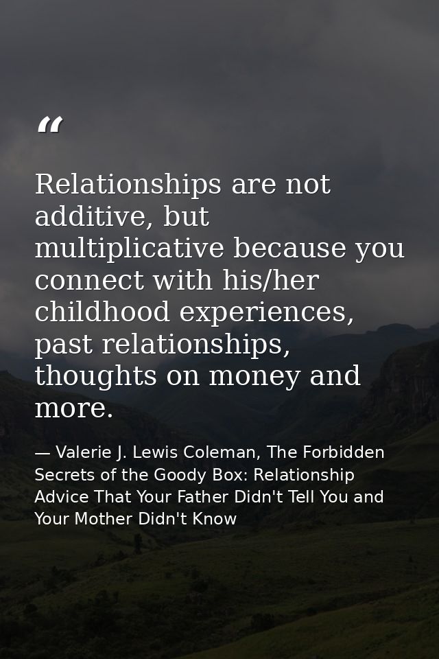 Relationships are not additive, but multiplicative because you connect with his/her childhood experiences, past relation — Valerie J. Lewis Coleman, The Forbidden Secrets of the Goody Box: Relationship Advice That Your Father Didn't Tell You and Your Mother Didn't Know