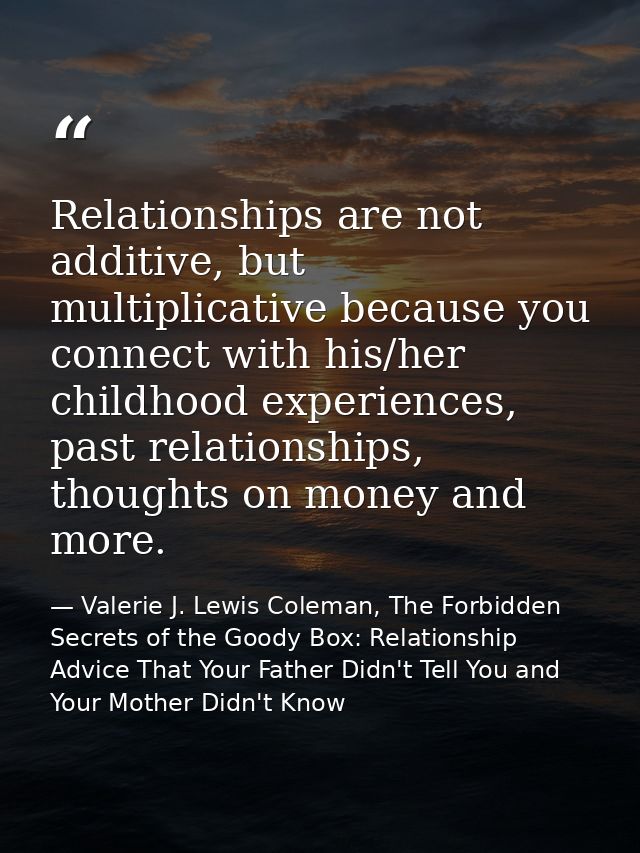 Relationships are not additive, but multiplicative because you connect with his/her childhood experiences, past relation — Valerie J. Lewis Coleman, The Forbidden Secrets of the Goody Box: Relationship Advice That Your Father Didn't Tell You and Your Mother Didn't Know