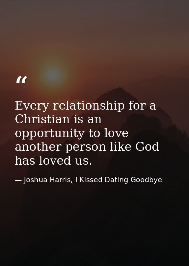 Every relationship for a Christian is an opportunity to love another person like God has loved us. — Joshua Harris, I Kissed Dating Goodbye