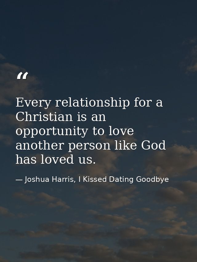 Every relationship for a Christian is an opportunity to love another person like God has loved us. — Joshua Harris, I Kissed Dating Goodbye