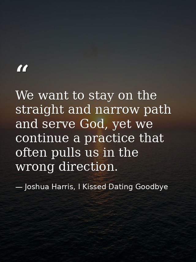 We want to stay on the straight and narrow path and serve God, yet we continue a practice that often pulls us in the wro — Joshua Harris, I Kissed Dating Goodbye
