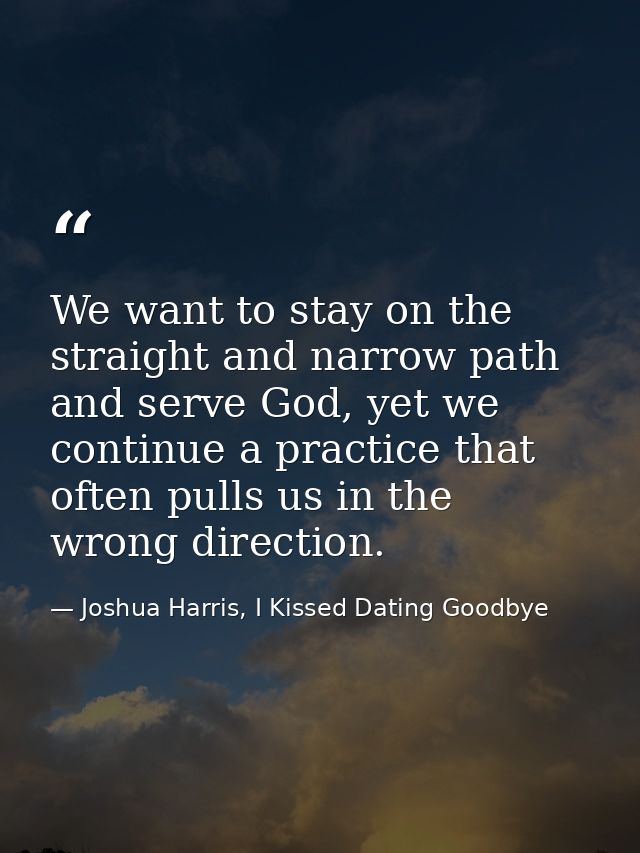 We want to stay on the straight and narrow path and serve God, yet we continue a practice that often pulls us in the wro — Joshua Harris, I Kissed Dating Goodbye